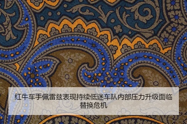 红牛车手佩雷兹表现持续低迷车队内部压力升级面临替换危机