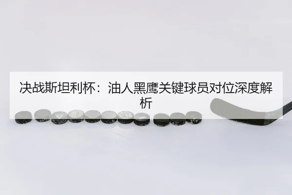 决战斯坦利杯：油人黑鹰关键球员对位深度解析