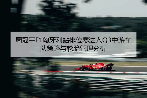 周冠宇F1匈牙利站排位赛进入Q3中游车队策略与轮胎管理分析