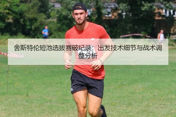 舍斯特伦短池选拔赛破纪录：出发技术细节与战术调整分析